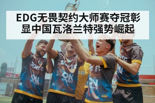 EDG无畏契约大师赛夺冠彰显中国瓦洛兰特强势崛起
