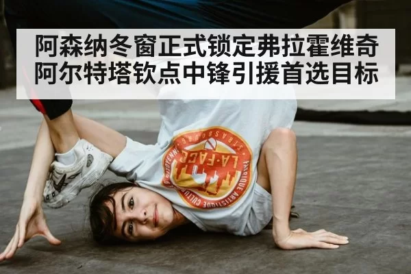 阿森纳冬窗正式锁定弗拉霍维奇 阿尔特塔钦点中锋引援首选目标