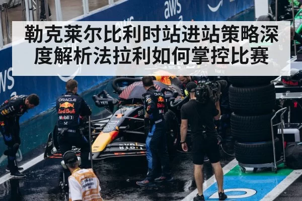 勒克莱尔比利时站进站策略深度解析法拉利如何掌控比赛