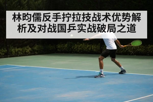林昀儒反手拧拉技战术优势解析及对战国乒实战破局之道