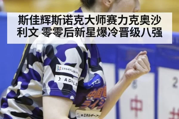 斯佳辉斯诺克大师赛力克奥沙利文 零零后新星爆冷晋级八强