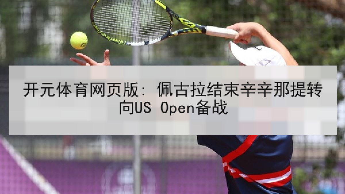 开元体育网页版: 佩古拉结束辛辛那提转向US Open备战