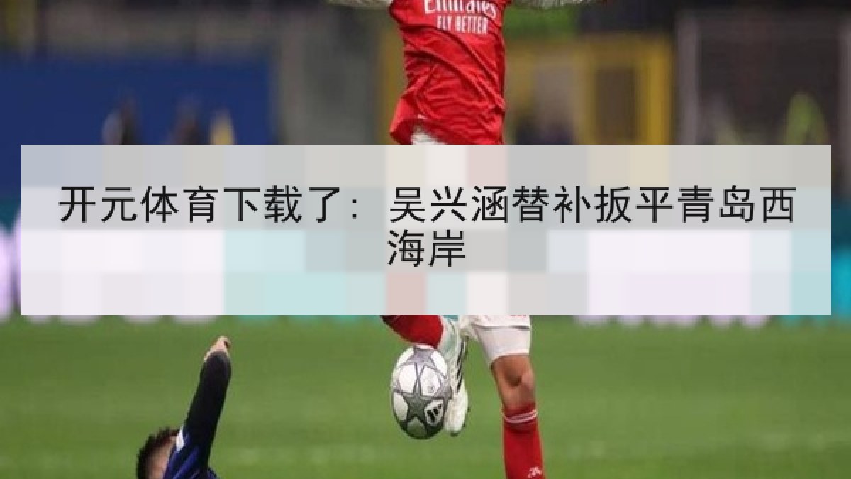 开元体育下载了: 吴兴涵替补扳平青岛西海岸