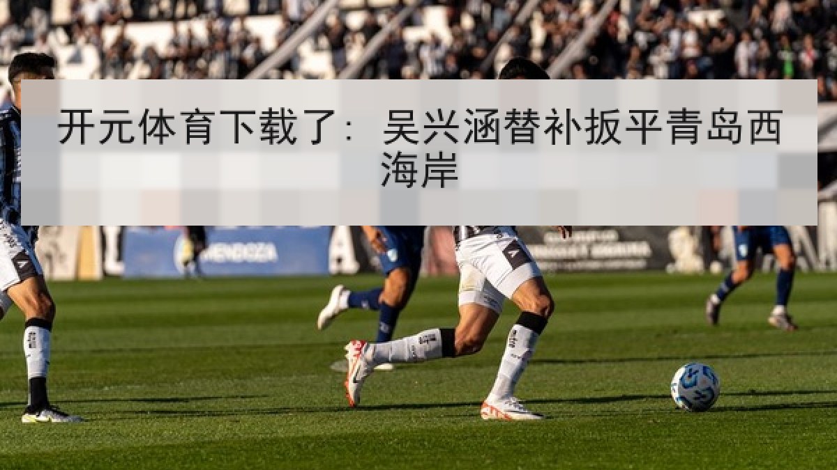 开元体育下载了: 吴兴涵替补扳平青岛西海岸