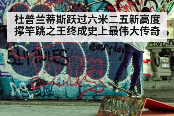 杜普兰蒂斯跃过六米二五新高度 撑竿跳之王终成史上最伟大传奇