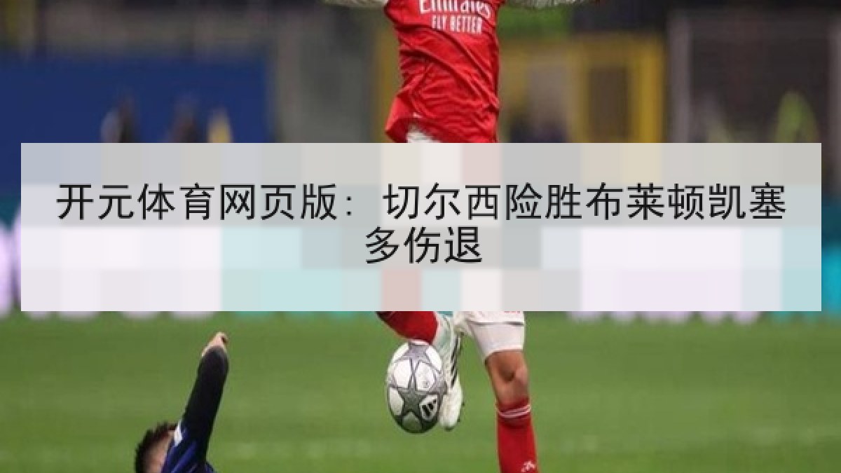 开元体育网页版: 切尔西险胜布莱顿凯塞多伤退 开元体育网页版: 切尔西险胜布莱顿凯塞多伤退