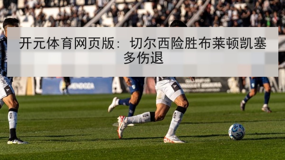 开元体育网页版: 切尔西险胜布莱顿凯塞多伤退