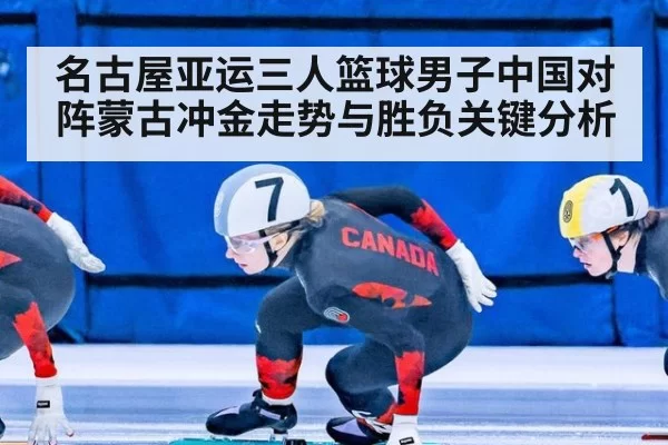 名古屋亚运三人篮球男子中国对阵蒙古冲金走势与胜负关键分析